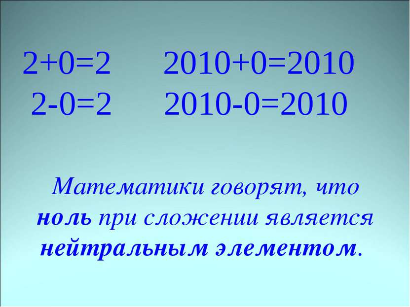 2+0=2 2010+0=2010 2-0=2 2010-0=2010 Математики говорят, что ноль при сложении...