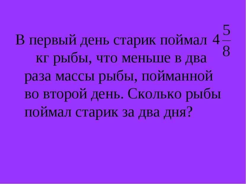 В первый день старик поймал кг рыбы, что меньше в два раза массы рыбы, пойман...