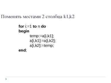 Поменять местами 2 столбца k1,k2 for i:=1 to n do begin temp:=a[i,k1]; a[i,k1...