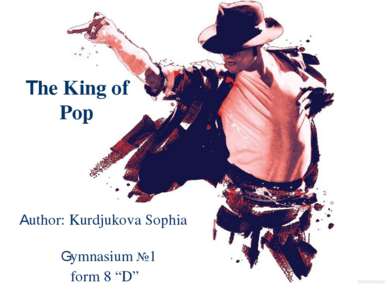 The King of Pop Author: Kurdjukova Sophia Gymnasium №1 form 8 “D”
