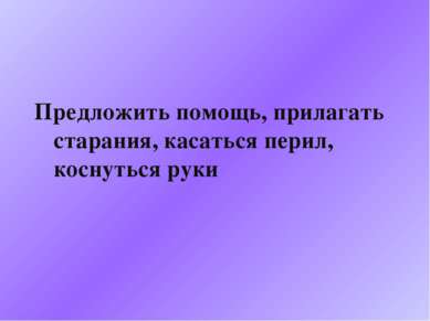 Предложить помощь, прилагать старания, касаться перил, коснуться руки