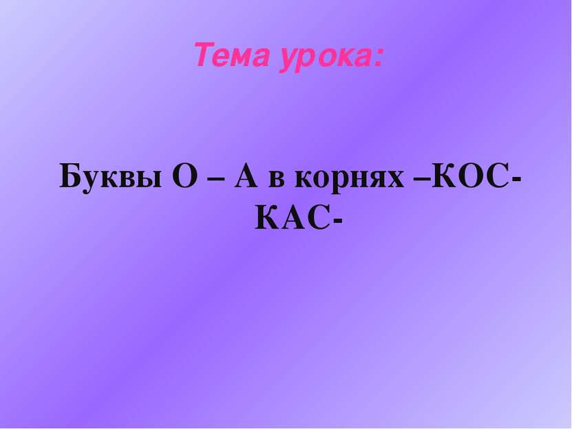 Тема урока: Буквы О – А в корнях –КОС- КАС-