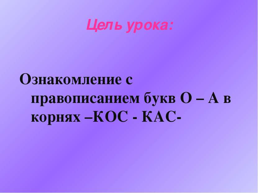 Цель урока: Ознакомление с правописанием букв О – А в корнях –КОС - КАС-