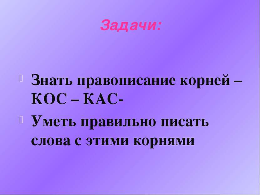 Задачи: Знать правописание корней –КОС – КАС- Уметь правильно писать слова с ...