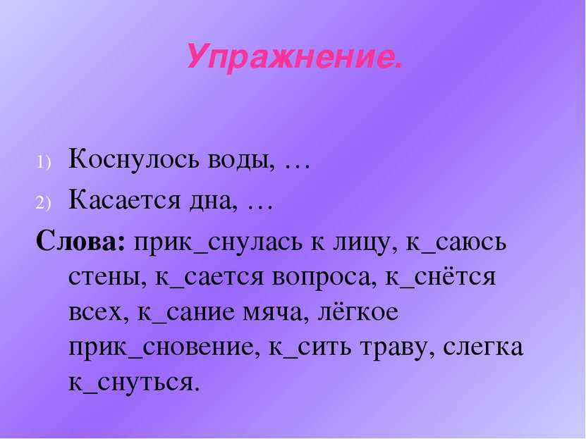 Упражнение. Коснулось воды, … Касается дна, … Слова: прик_снулась к лицу, к_с...