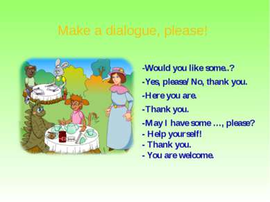 Make a dialogue, please! -Would you like some..? -Yes, please/ No, thank you....