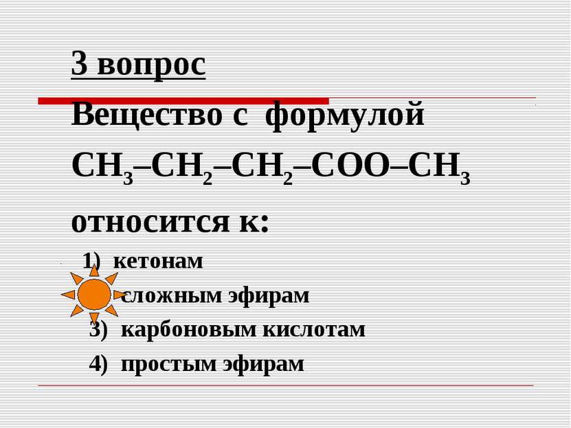 3 вопрос Вещество с формулой СН3–СН2–СН2–СОО–СН3 относится к: 1) кетонам 2) с...