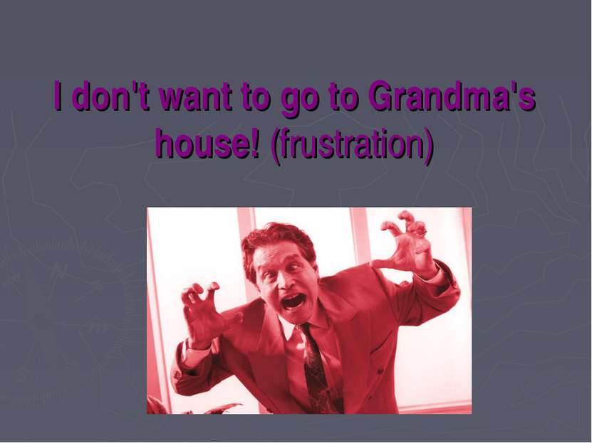 I don't want to go to Grandma's house! (frustration)