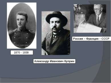 1870 - 1938 Александр Иванович Куприн Россия – Франция – СССР