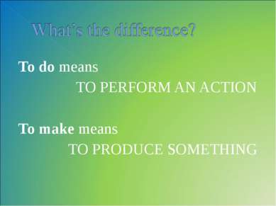 To do means TO PERFORM AN ACTION To make means TO PRODUCE SOMETHING