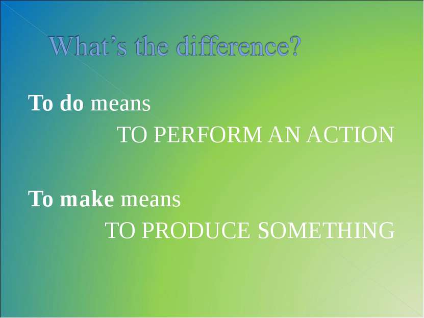 To do means TO PERFORM AN ACTION To make means TO PRODUCE SOMETHING