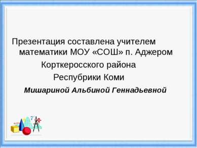 Презентация составлена учителем математики МОУ «СОШ» п. Аджером Корткеросског...
