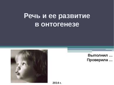 Речь и ее развитие в онтогенезе Выполнил … Проверила … 2014 г.
