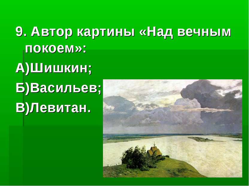 9. Автор картины «Над вечным покоем»: А)Шишкин; Б)Васильев; В)Левитан.