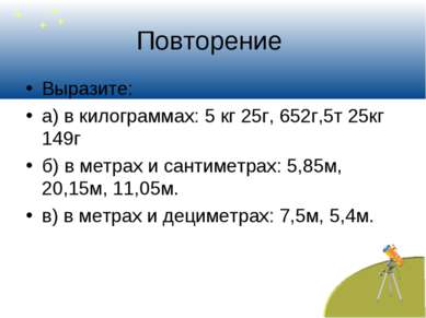 Повторение Выразите: а) в килограммах: 5 кг 25г, 652г,5т 25кг 149г б) в метра...