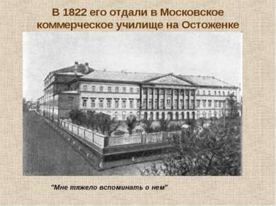 В 1822 его отдали в Московское коммерческое училище на Остоженке "Мне тяжело ...