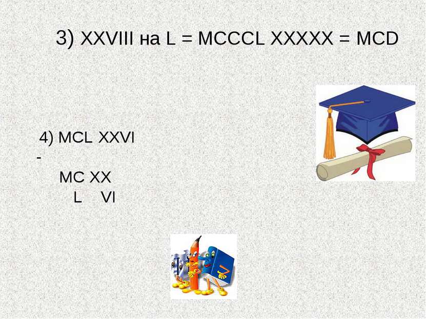 3) XXVIII на L = МСССL ХХХХХ = МСD 4) MCL XXVI - MC XX L VI