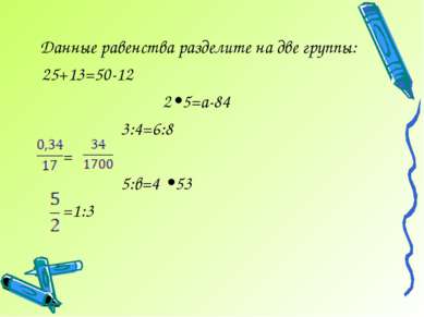Данные равенства разделите на две группы: 25+13=50-12 2•5=а-84 3:4=6:8 = 5:в=...