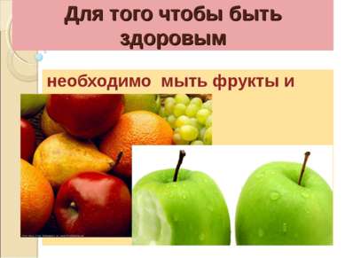 Для того чтобы быть здоровым необходимо мыть фрукты и овощи.