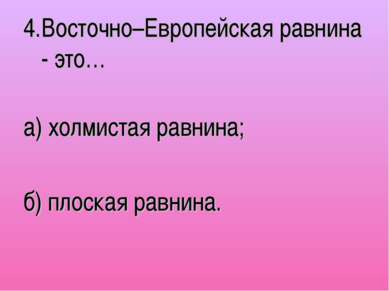 4.Восточно–Европейская равнина - это… а) холмистая равнина; б) плоская равнина.