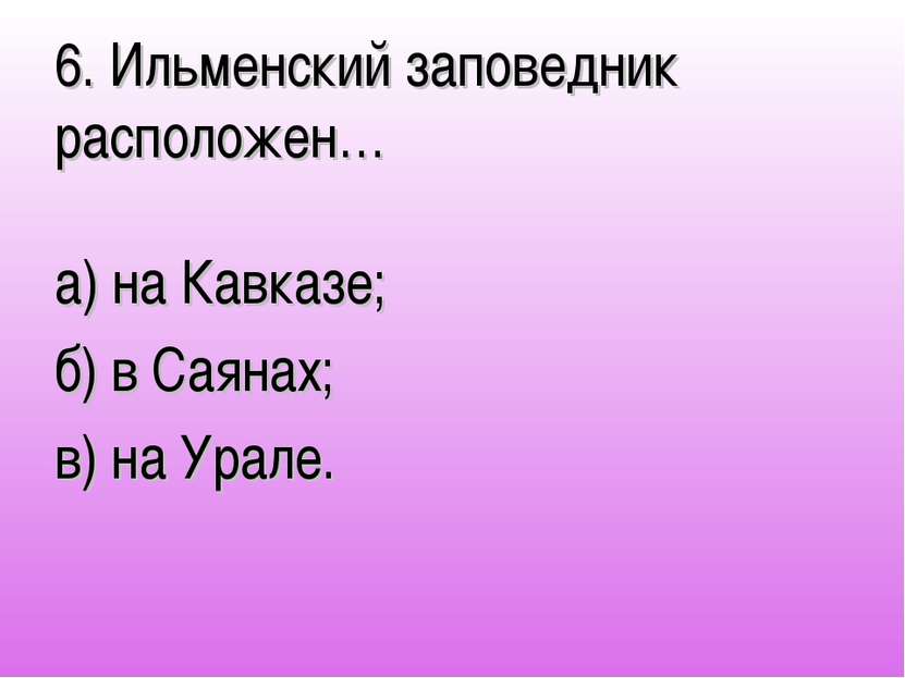 6. Ильменский заповедник расположен… а) на Кавказе; б) в Саянах; в) на Урале.