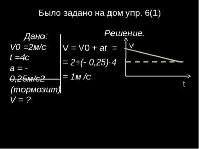 Было задано на дом упр. 6(1) Решение. V = V0 + at = = 2+(- 0,25)∙4 = 1м /с