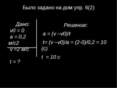 Было задано на дом упр. 6(2) Решение: а = (v –v0)/t t= (v –v0)/а = (2-0)/0,2 ...