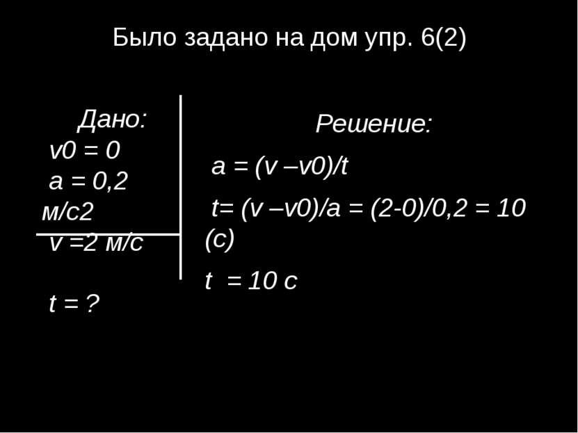 Было задано на дом упр. 6(2) Решение: а = (v –v0)/t t= (v –v0)/а = (2-0)/0,2 ...