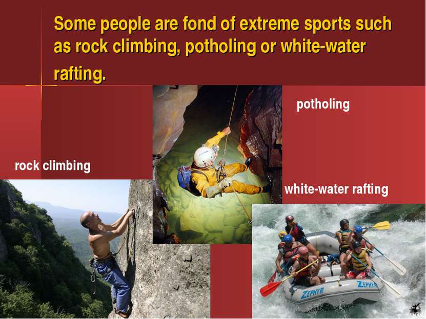 Some people are fond of extreme sports such as rock climbing, potholing or wh...