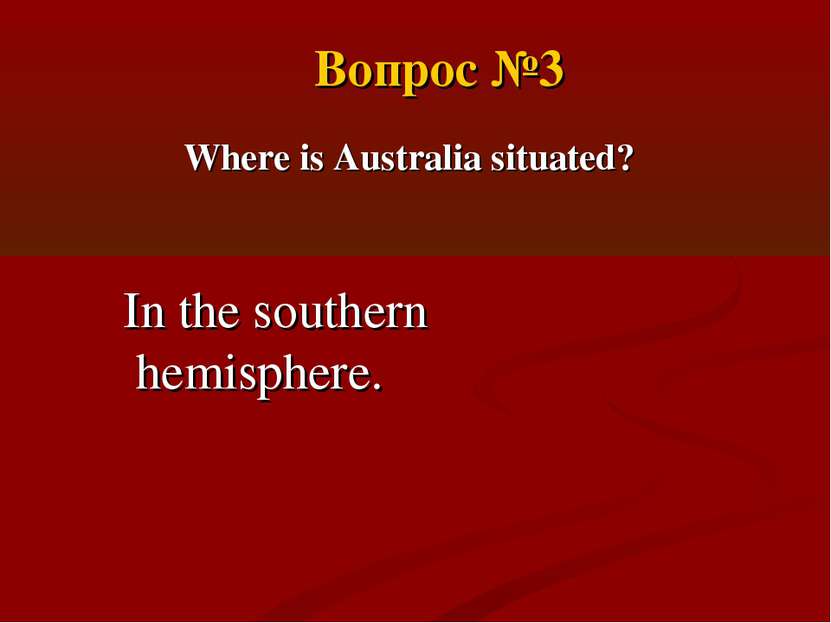 Where is Australia situated? In the southern hemisphere. Вопрос №3