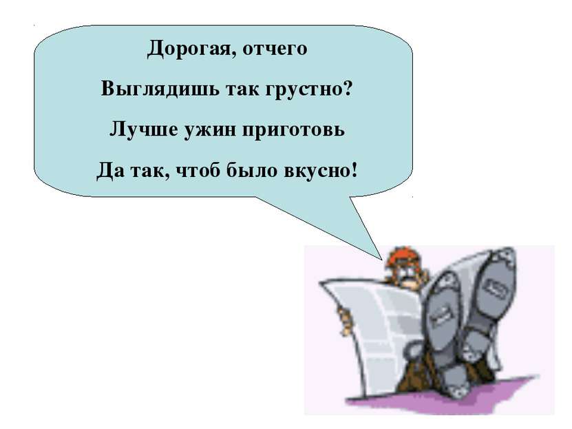 Дорогая, отчего Выглядишь так грустно? Лучше ужин приготовь Да так, чтоб было...