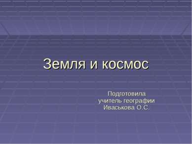 Земля и космос Подготовила учитель географии Иваськова О.С.