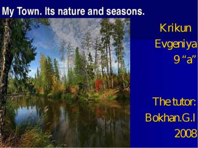 My Town. Its nature and seasons. Krikun Evgeniya 9 “a” The tutor: Bokhan.G.I ...