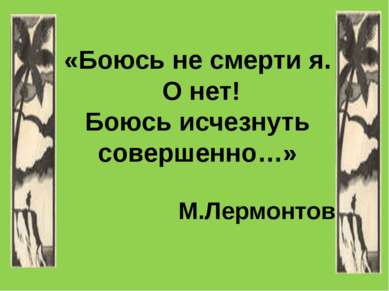 «Боюсь не смерти я. О нет! Боюсь исчезнуть совершенно…» М.Лермонтов