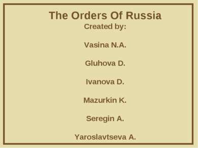 The Orders Of Russia Created by: Vasina N.A. Gluhova D. Ivanova D. Mazurkin K...