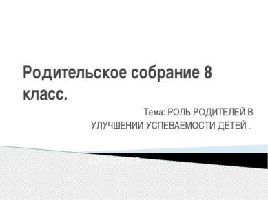 Родительское собрание 8 класс. Тема: РОЛЬ РОДИТЕЛЕЙ В УЛУЧШЕНИИ УСПЕВАЕМОСТИ ...