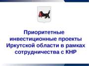 Приоритетные инвестиционные проекты Иркутской области в рамках сотрудничества...