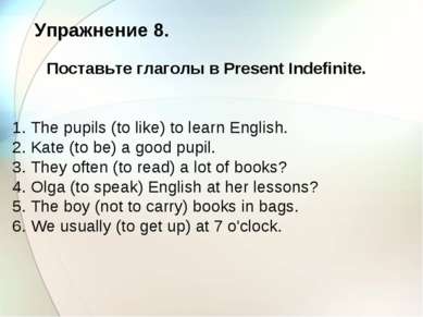 Упражнение 8. Поставьте глаголы в Present Indefinite. 1. The pupils (to like)...