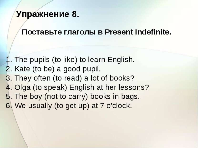 Упражнение 8. Поставьте глаголы в Present Indefinite. 1. The pupils (to like)...