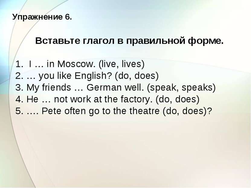 Упражнение 6. Вставьте глагол в правильной форме. 1. I … in Moscow. (live, li...