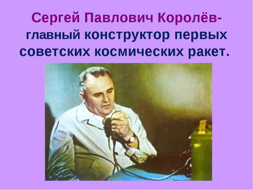 Сергей Павлович Королёв- главный конструктор первых советских космических ракет.