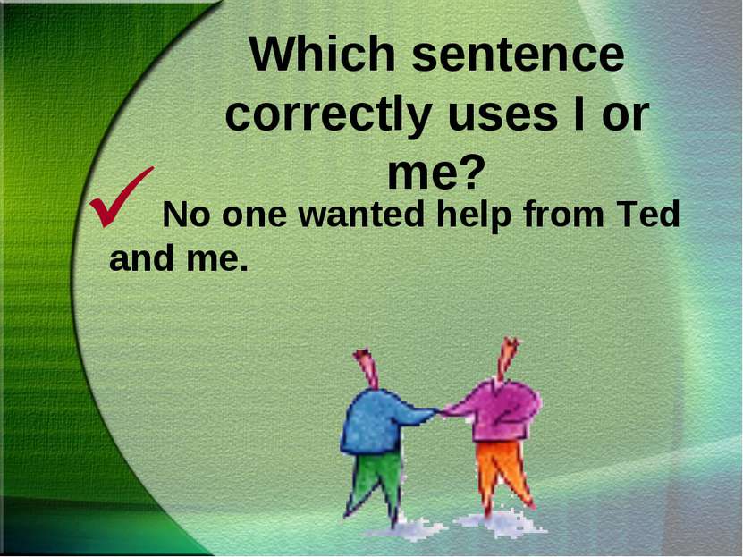 Which sentence correctly uses I or me? No one wanted help from Ted and me.