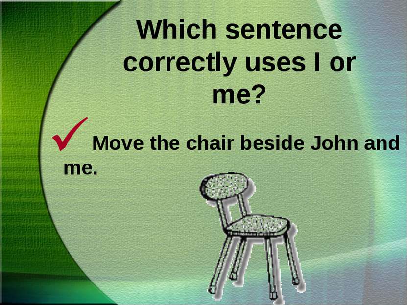 Which sentence correctly uses I or me? Move the chair beside John and me.