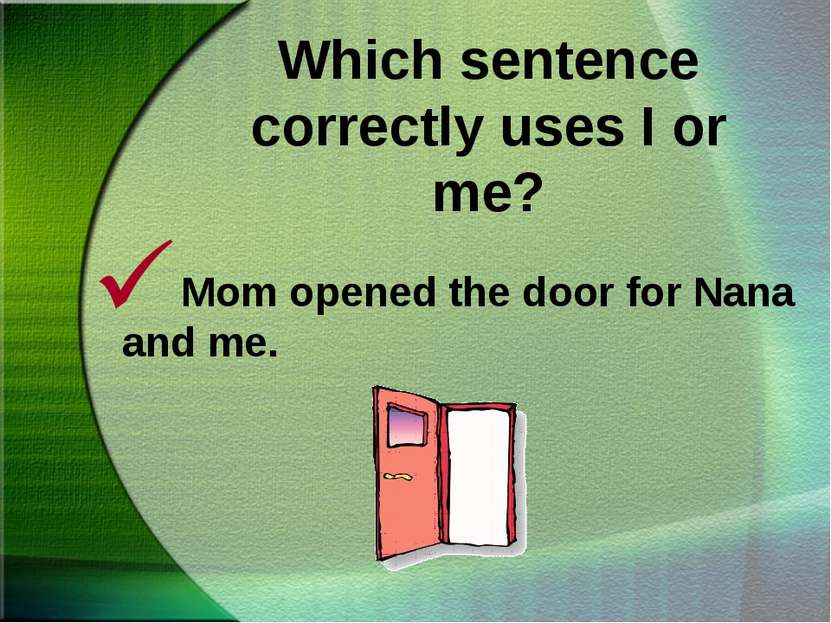 Which sentence correctly uses I or me? Mom opened the door for Nana and me.