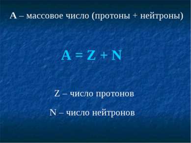 A – массовое число (протоны + нейтроны) A = Z + N Z – число протонов N – числ...