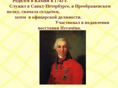 Родился в Казани в 1743 г. Служил в Санкт-Петербурге, в Преображенском полку,...