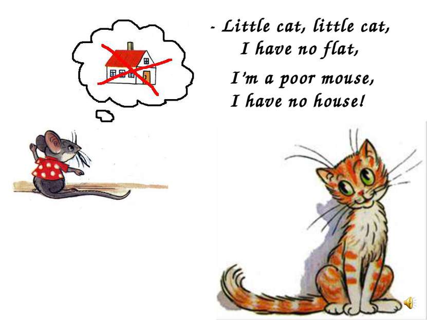 - Little cat, little cat, I have no flat, I’m a poor mouse, I have no house!