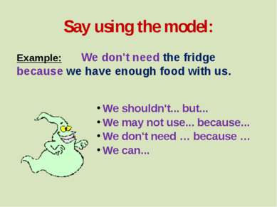 Say using the model: Example: We don't need the fridge because we have enough...