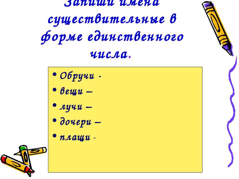 Запиши имена существительные в форме единственного числа. Обручи - вещи – луч...