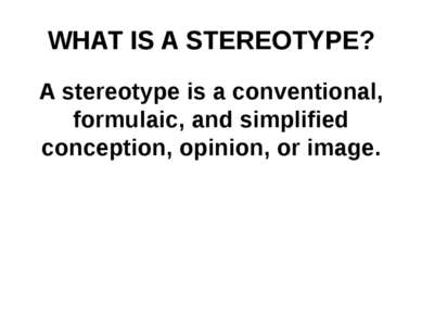 WHAT IS A STEREOTYPE? A stereotype is a conventional, formulaic, and simplifi...